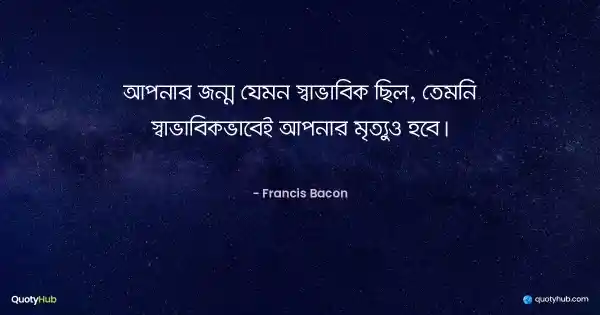 আপনার জন্ম যেমন স্বাভাবিক ছিল, তেমনি স্বাভাবিকভাবেই আপনার মৃত্যুও হবে। - Francis Bacon