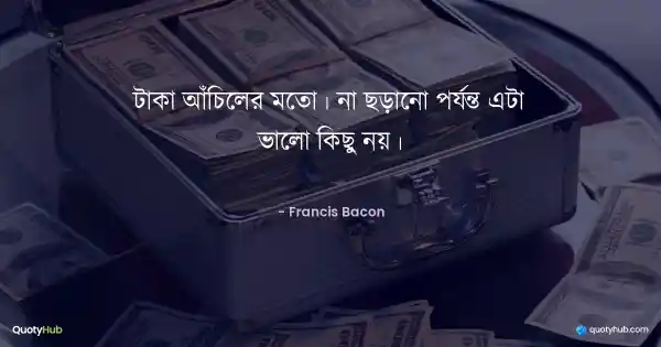 টাকা আঁচিলের মতো। না ছড়ানো পর্যন্ত এটা ভালো কিছু নয়। - Francis Bacon