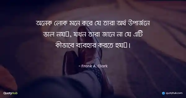 অনেক লোক মনে করে যে তারা অর্থ উপার্জনে ভাল নয়, যখন তারা জানে না যে এটি কীভাবে ব্যবহার করতে হয়। - Frank A. Clark