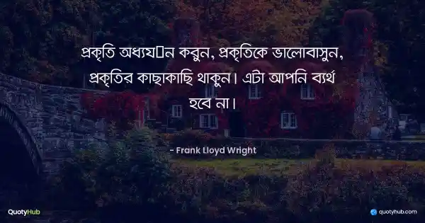 প্রকৃতি অধ্যয়ন করুন, প্রকৃতিকে ভালোবাসুন, প্রকৃতির কাছাকাছি থাকুন। এটা আপনি ব্যর্থ হবে না। - Frank Lloyd Wright