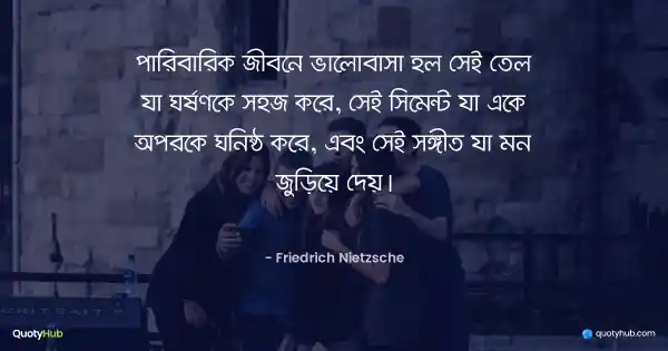 পারিবারিক জীবনে ভালোবাসা হল সেই তেল যা ঘর্ষণকে সহজ করে, সেই সিমেন্ট যা একে অপরকে ঘনিষ্ঠ করে, এবং সেই সঙ্গীত যা মন জুড়িয়ে দেয়। - Friedrich Nietzsche