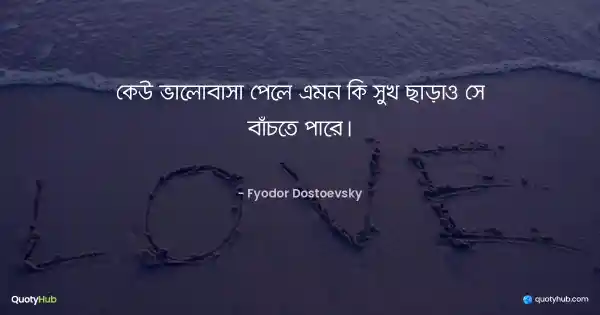 কেউ ভালোবাসা পেলে এমন কি সুখ ছাড়াও সে বাঁচতে পারে। - Fyodor Dostoevsky