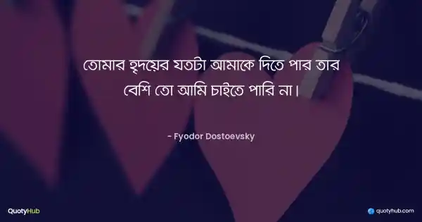 তোমার হৃদয়ের যতটা আমাকে দিতে পার তার বেশি তো আমি চাইতে পারি না। - Fyodor Dostoevsky
