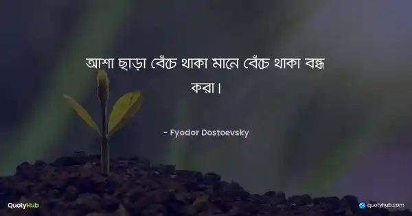 আশা ছাড়া বেঁচে থাকা মানে বেঁচে থাকা বন্ধ করা। - Fyodor Dostoevsky