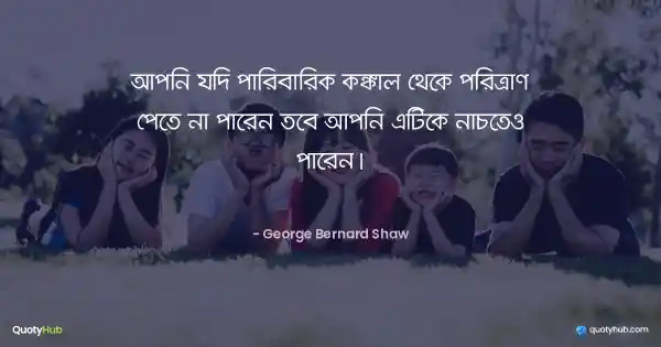 আপনি যদি পারিবারিক কঙ্কাল থেকে পরিত্রাণ পেতে না পারেন তবে আপনি এটিকে নাচতেও পারেন। - George Bernard Shaw