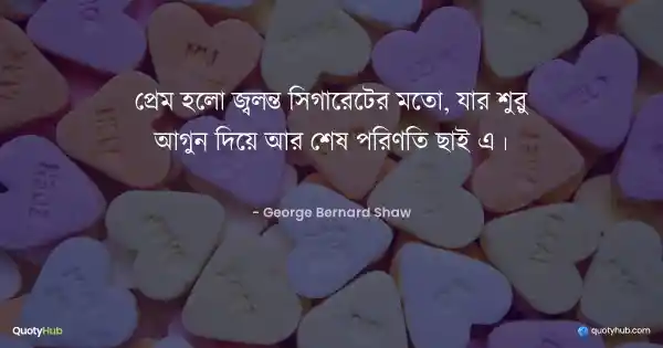 প্রেম হলো জ্বলন্ত সিগারেটের মতো, যার শুরু আগুন দিয়ে আর শেষ পরিণতি ছাই এ। - George Bernard Shaw