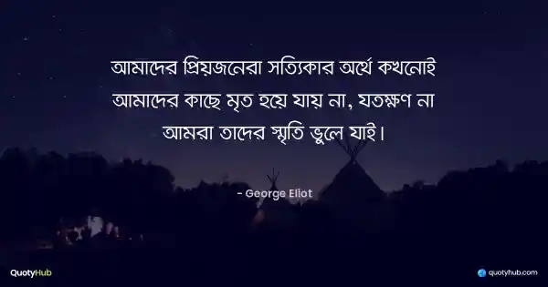 আমাদের প্রিয়জনেরা সত্যিকার অর্থে কখনোই আমাদের কাছে মৃত হয়ে যায় না, যতক্ষণ না আমরা তাদের স্মৃতি ভুলে যাই। - George Eliot