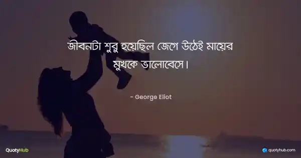 জীবনটা শুরু হয়েছিল জেগে উঠেই মায়ের মুখকে ভালোবেসে। - George Eliot