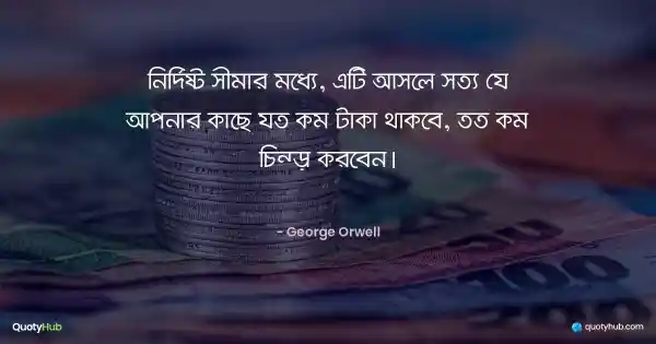 নির্দিষ্ট সীমার মধ্যে, এটি আসলে সত্য যে আপনার কাছে যত কম টাকা থাকবে, তত কম চিন্তা করবেন। - George Orwell
