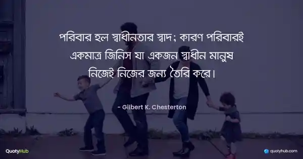 পরিবার হল স্বাধীনতার স্বাদ; কারণ পরিবারই একমাত্র জিনিস যা একজন স্বাধীন মানুষ নিজেই নিজের জন্য তৈরি করে। - Gilbert K. Chesterton