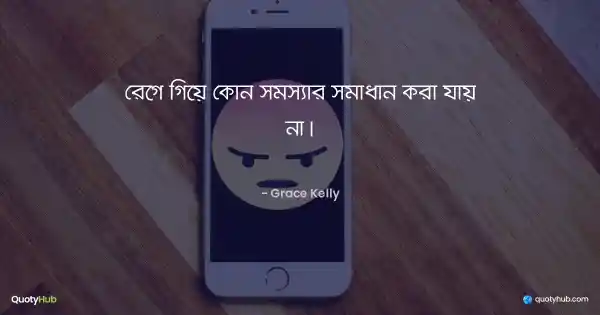 রেগে গিয়ে কোন সমস্যার সমাধান করা যায় না। - Grace Kelly
