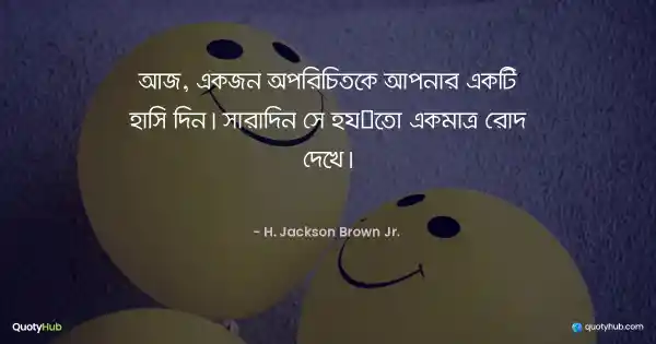 আজ, একজন অপরিচিতকে আপনার একটি হাসি দিন। সারাদিন সে হয়তো একমাত্র রোদ দেখে। - H. Jackson Brown Jr. 