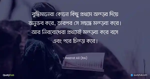 বুদ্ধিমানেরা কোনো কিছু প্রথমে অন্তর দিয়ে অনুভব করে, তারপর সে সম্বন্ধে মন্তব্য করে। আর নির্বোধেরা প্রথমেই মন্তব্য করে বসে এবং পরে চিন্তা করে। - হযরত আলী (রাঃ)