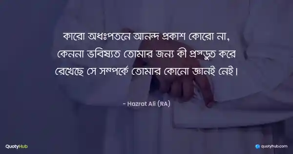 কারো অধঃপতনে আনন্দ প্রকাশ কোরো না, কেননা ভবিষ্যত তোমার জন্য কী প্রস্তুত করে রেখেছে সে সম্পর্কে তোমার কোনো জ্ঞানই নেই। - হযরত আলী (রাঃ)