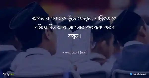 আপনার গর্বকে ছুঁড়ে ফেলুন, দাম্ভিকতাকে দমিয়ে দিন আর আপনার কবরকে স্মরণ করুন। - হযরত আলী (রাঃ)