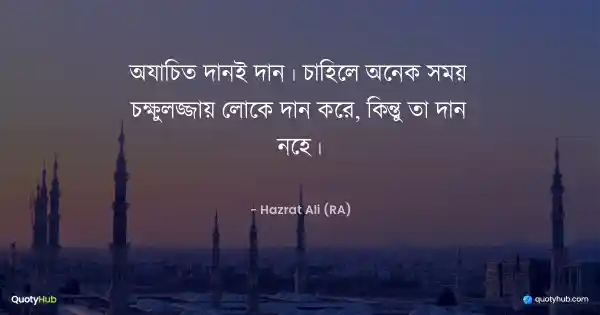 অযাচিত দানই দান। চাহিলে অনেক সময় চক্ষুলজ্জায় লোকে দান করে, কিন্তু তা দান নহে। - হযরত আলী (রাঃ)