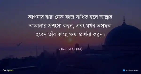 আপনার দ্বারা নেক কাজ সাধিত হলে আল্লাহ তাআলার প্রশংসা করুন, এবং যখন অসফল হবেন তাঁর কাছে ক্ষমা প্রার্থনা করুন। - হযরত আলী (রাঃ)