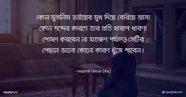 কোন মুসলিম ভাইয়ের মুখ দিয়ে বেরিয়ে আসা কোন শব্দের কারণে তার প্রতি খারাপ ধারণা পোষণ করবেন না যতক্ষণ পর্যন্ত সেটির পেছনে ভালো কোনো কারণ খুঁজে পাবেন। - Hazrat Umar (RA)