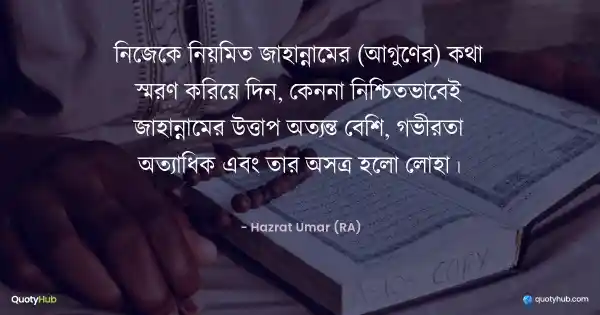 নিজেকে নিয়মিত জাহান্নামের (আগুণের) কথা স্মরণ করিয়ে দিন, কেননা নিশ্চিতভাবেই জাহান্নামের উত্তাপ অত্যন্ত বেশি, গভীরতা অত্যাধিক এবং তার অস্ত্র হলো লোহা। - Hazrat Umar (RA)