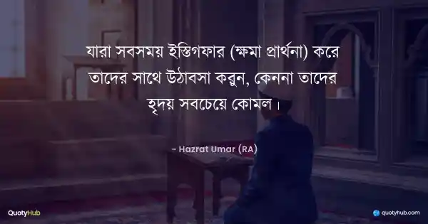 যারা সবসময় ইস্তিগফার (ক্ষমা প্রার্থনা) করে তাদের সাথে উঠাবসা করুন, কেননা তাদের হৃদয় সবচেয়ে কোমল। - Hazrat Umar (RA)