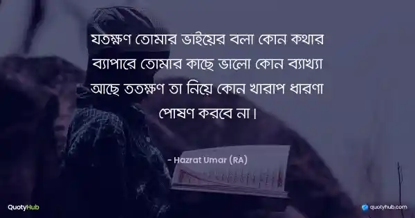 যতক্ষণ তোমার ভাইয়ের বলা কোন কথার ব্যাপারে তোমার কাছে ভালো কোন ব্যাখ্যা আছে ততক্ষণ তা নিয়ে কোন খারাপ ধারণা পোষণ করবে না। - Hazrat Umar (RA)