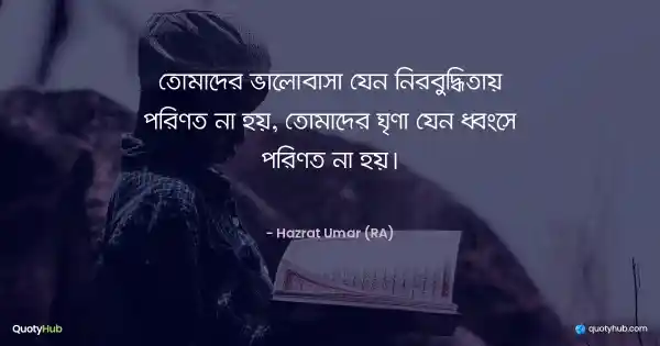তোমাদের ভালোবাসা যেন নির্বুদ্ধিতায় পরিণত না হয়, তোমাদের ঘৃণা যেন ধ্বংসে পরিণত না হয়। - Hazrat Umar (RA)