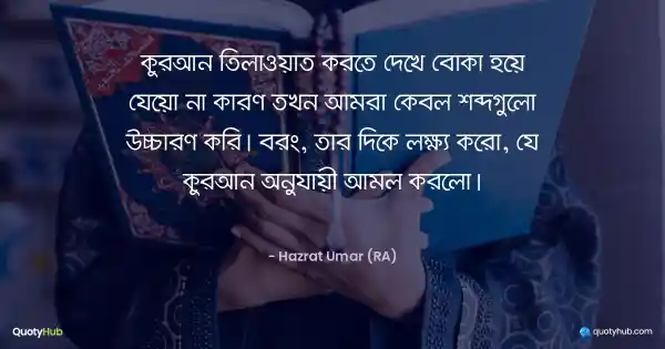 কুরআন তিলাওয়াত করতে দেখে বোকা হয়ে যেয়ো না কারণ তখন আমরা কেবল শব্দগুলো উচ্চারণ করি। বরং, তার দিকে লক্ষ্য করো, যে কুরআন অনুযায়ী আমল করলো। - Hazrat Umar (RA)