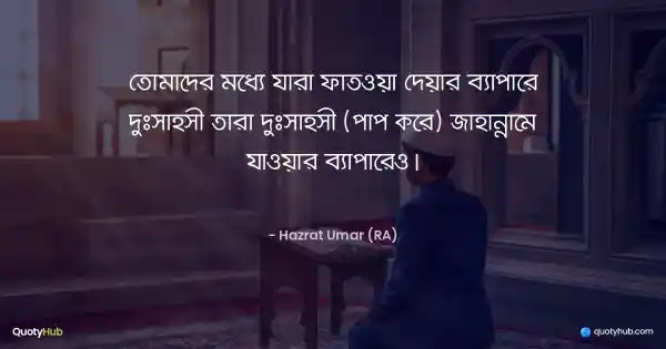 তোমাদের মধ্যে যারা ফাতওয়া দেয়ার ব্যাপারে দুঃসাহসী তারা দুঃসাহসী (পাপ করে) জাহান্নামে যাওয়ার ব্যাপারেও। - Hazrat Umar (RA)
