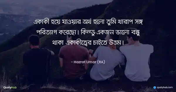 একাকী হয়ে যাওয়ার অর্থ হলো তুমি খারাপ সঙ্গ পরিত্যাগ করেছো। কিন্তু একজন ভালো বন্ধু থাকা একাকীত্বের চাইতে উত্তম। - Hazrat Umar (RA)