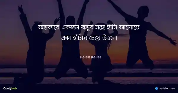 অন্ধকারে একজন বন্ধুর সঙ্গে হাঁটা আলোতে একা হাঁটার চেয়ে উত্তম। - Helen Keller