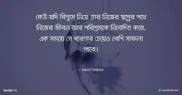 কেউ যদি বিশ্বাস নিয়ে তার নিজের স্বপ্নের পথে নিজের জীবন আর পরিশ্রমকে নিবেদিত করে, এক সময়ে সে ধারণার চেয়েও বেশি সাফল্য পাবে। - Henri David
