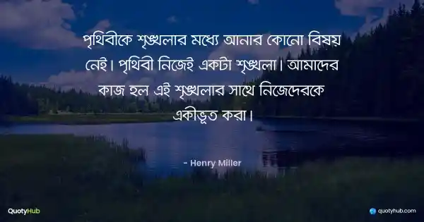 পৃথিবীকে শৃঙ্খলার মধ্যে আনার কোনো বিষয় নেই। পৃথিবী নিজেই একটা শৃঙ্খলা। আমাদের কাজ হল এই শৃঙ্খলার সাথে নিজেদেরকে একীভূত করা। - Henry Miller
