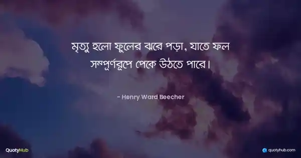 মৃত্যু হলো ফুলের ঝরে পড়া, যাতে ফল সম্পূর্ণরূপে পেকে উঠতে পারে। - Henry Ward Beecher