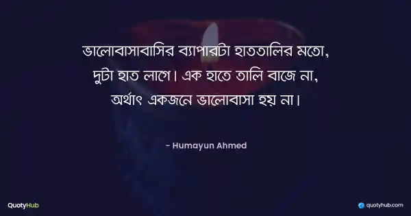ভালোবাসাবাসির ব্যাপারটা হাততালির মতো, দুটা হাত লাগে। এক হাতে তালি বাজে না, অর্থাৎ একজনে ভালোবাসা হয় না। - হুমায়ূন আহমেদ