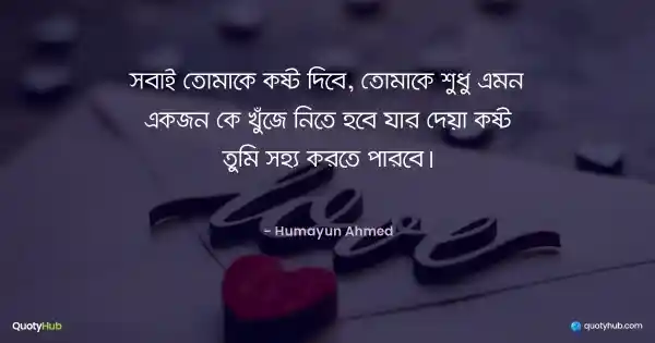 সবাই তোমাকে কষ্ট দিবে, তোমাকে শুধু এমন একজন কে খুঁজে নিতে হবে যার দেয়া কষ্ট তুমি সহ্য করতে পারবে। - হুমায়ূন আহমেদ