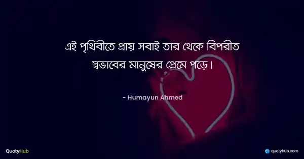 এই পৃথিবীতে প্রায় সবাই তার থেকে বিপরীত স্বভাবের মানুষের প্রেমে পড়ে। - হুমায়ূন আহমেদ