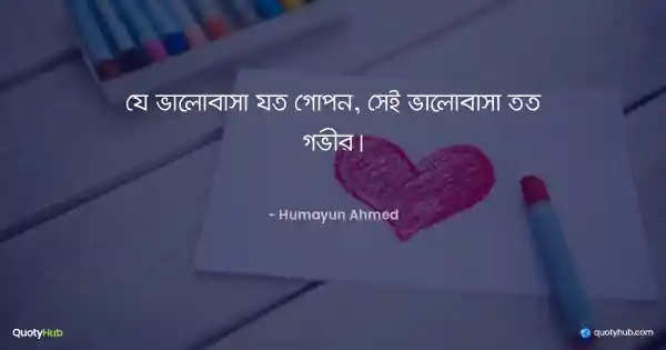 যে ভালোবাসা যত গোপন, সেই ভালোবাসা তত গভীর। - হুমায়ূন আহমেদ