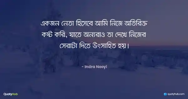 একজন নেতা হিসেবে আমি নিজে অতিরিক্ত কষ্ট করি, যাতে অন্যরাও তা দেখে নিজের সেরাটা দিতে উৎসাহিত হয়। - Indra Nooyi