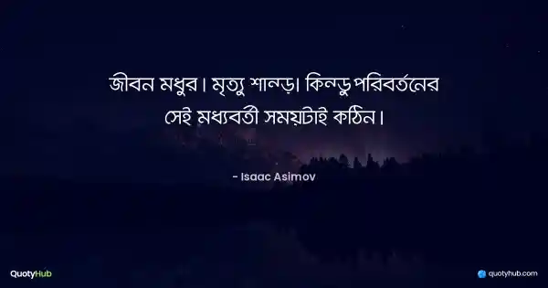 জীবন মধুর। মৃত্যু শান্ত। কিন্তু পরিবর্তনের সেই মধ্যবর্তী সময়টাই কঠিন। - Isaac Asimov