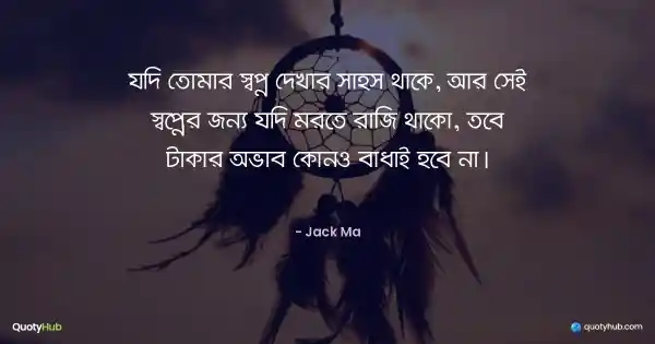 যদি তোমার স্বপ্ন দেখার সাহস থাকে, আর সেই স্বপ্নের জন্য যদি মরতে রাজি থাকো, তবে টাকার অভাব কোনও বাধাই হবে না। - Jack Ma