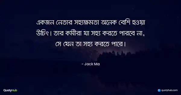 একজন নেতার সহ্যক্ষমতা অনেক বেশি হওয়া উচিৎ। তার কর্মীরা যা সহ্য করতে পারবে না, সে যেন তা সহ্য করতে পারে। - Jack Ma