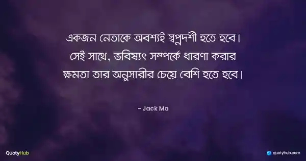 একজন নেতাকে অবশ্যই স্বপ্নদর্শী হতে হবে। সেই সাথে, ভবিষ্যৎ সম্পর্কে ধারণা করার ক্ষমতা তার অনুসারীর চেয়ে বেশি হতে হবে। - Jack Ma
