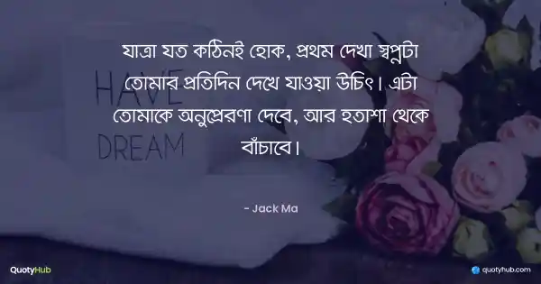 যাত্রা যত কঠিনই হোক, প্রথম দেখা স্বপ্নটা তোমার প্রতিদিন দেখে যাওয়া উচিৎ। এটা তোমাকে অনুপ্রেরণা দেবে, আর হতাশা থেকে বাঁচাবে। - Jack Ma
