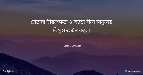 নেতারা নিরপেক্ষতা ও সততা দিয়ে মানুষের বিশ্বাস অর্জন করে। - Jack Welch