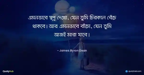 এমনভাবে স্বপ্ন দেখো, যেন তুমি চিরকাল বেঁচে থাকবে। আর এমনভাবে বাঁচো, যেন তুমি আজই মারা যাবে। - James Byron Dean
