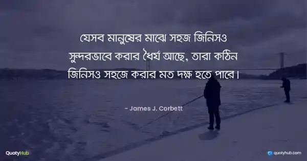 যেসব মানুষের মাঝে সহজ জিনিসও সুন্দরভাবে করার ধৈর্য আছে, তারা কঠিন জিনিসও সহজে করার মত দক্ষ হতে পারে। - James J. Corbett
