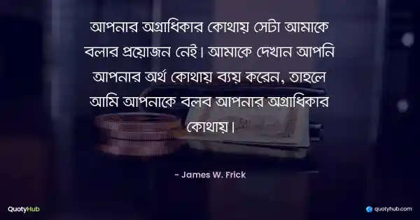 আপনার অগ্রাধিকার কোথায় সেটা আমাকে বলার প্রয়োজন নেই। আমাকে দেখান আপনি আপনার অর্থ কোথায় ব্যয় করেন, তাহলে আমি আপনাকে বলব আপনার অগ্রাধিকার কোথায়। - James W. Frick