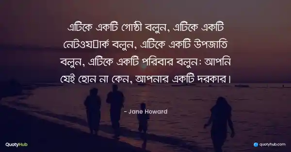 এটিকে একটি গোষ্ঠী বলুন, এটিকে একটি নেটওয়ার্ক বলুন, এটিকে একটি উপজাতি বলুন, এটিকে একটি পরিবার বলুন: আপনি যেই হোন না কেন, আপনার একটি দরকার। - Jane Howard