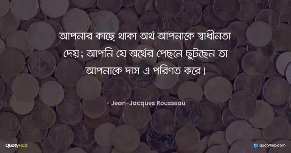 আপনার কাছে থাকা অর্থ আপনাকে স্বাধীনতা দেয়; আপনি যে অর্থের পেছনে ছুটছেন তা আপনাকে দাস এ পরিণত করে। - Jean-Jacques Rousseau