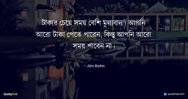 টাকার চেয়ে সময় বেশি মূল্যবান। আপনি আরো টাকা পেতে পারেন, কিন্তু আপনি আরো সময় পাবেন না। - Jim Rohn